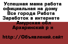 Успешная мама(работа официальная на дому) - Все города Работа » Заработок в интернете   . Амурская обл.,Архаринский р-н